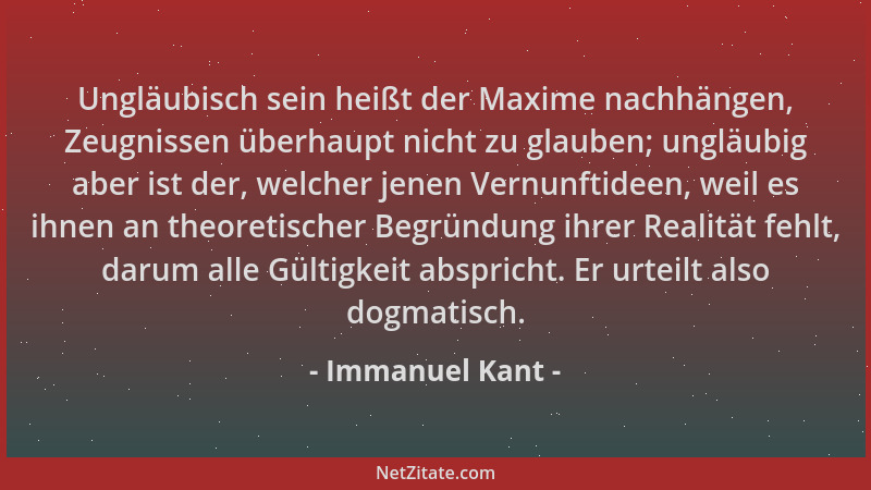 Immanuel Kant - Ungläubisch sein heißt der Maxime nachhängen, Zeugnissen überhaupt nicht zu glauben; ungläubig aber ist der...