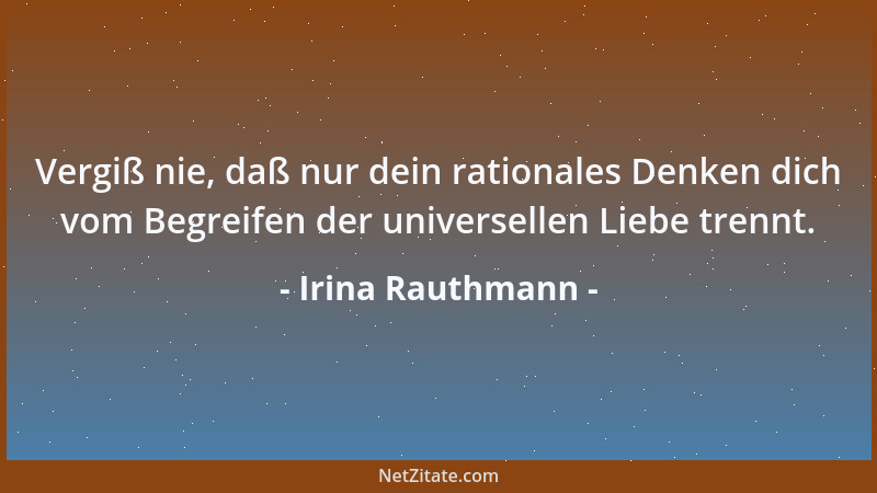 Irina Rauthmann - Vergiß nie, daß nur dein rationales Denken dich vom Begreifen der universellen Liebe trennt....