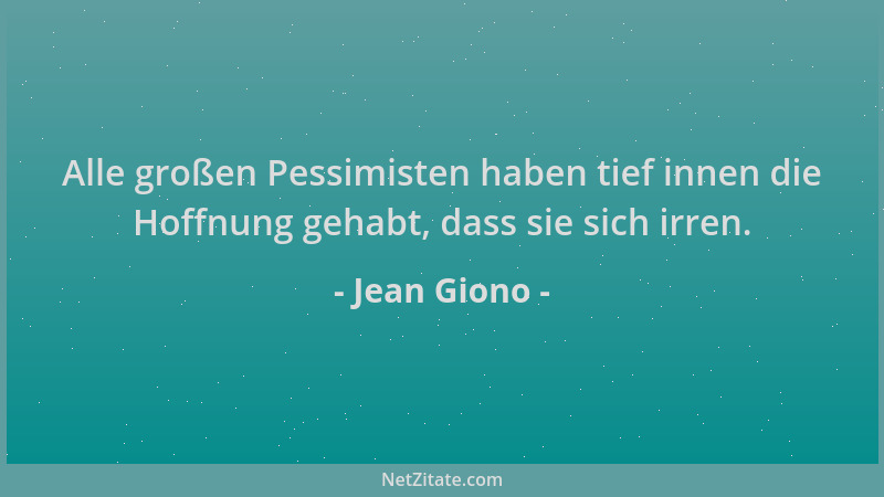 Jean Giono - Alle großen Pessimisten haben tief innen die Hoffnung gehabt, dass sie sich irren....