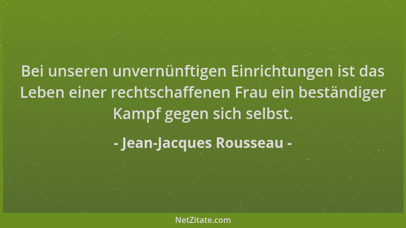 Jean-Jacques Rousseau - Bei unseren unvernünftigen Einrichtungen ist das Leben einer rechtschaffenen Frau ein beständiger K...