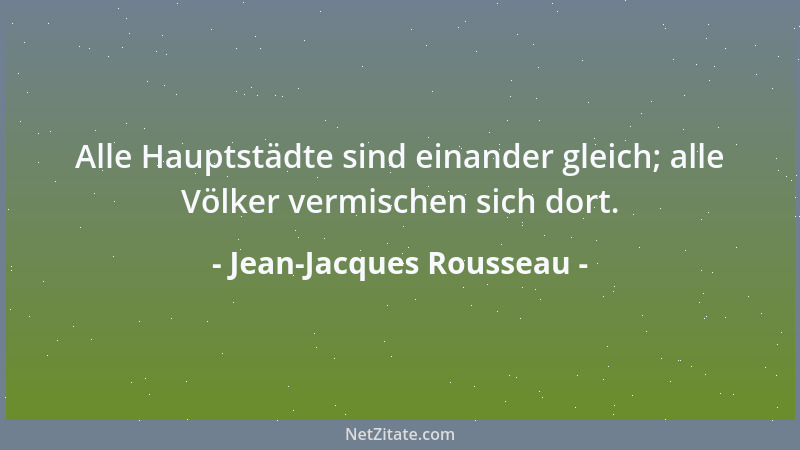 Jean-Jacques Rousseau - Alle Hauptstädte sind einander gleich; alle Völker vermischen sich dort....