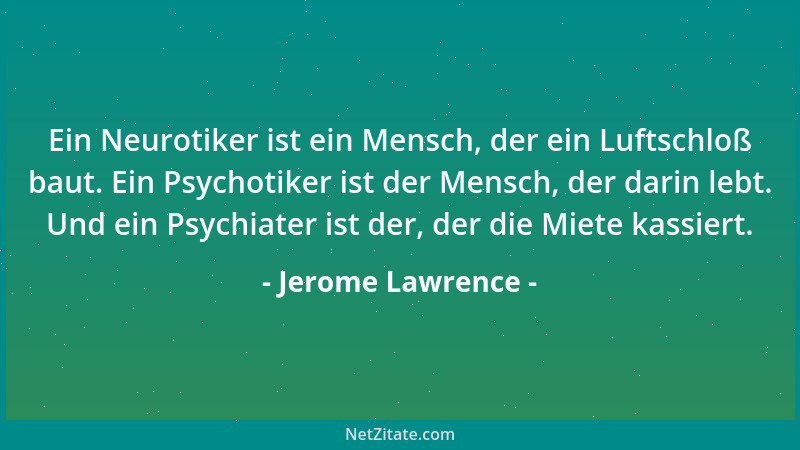 Jerome Lawrence - Ein Neurotiker ist ein Mensch, der ein Luftschloß baut. Ein Psychotiker ist der Mensch, der darin lebt. U...