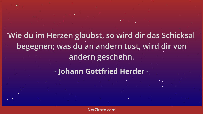 Johann Gottfried Herder - Wie du im Herzen glaubst, so wird dir das Schicksal begegnen; was du an andern tust, wird dir von...