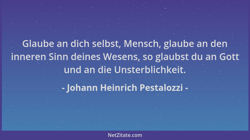 Johann Heinrich Pestalozzi - Glaube an dich selbst, Mensch, glaube an den inneren Sinn deines Wesens, so glaubst du an Gott...