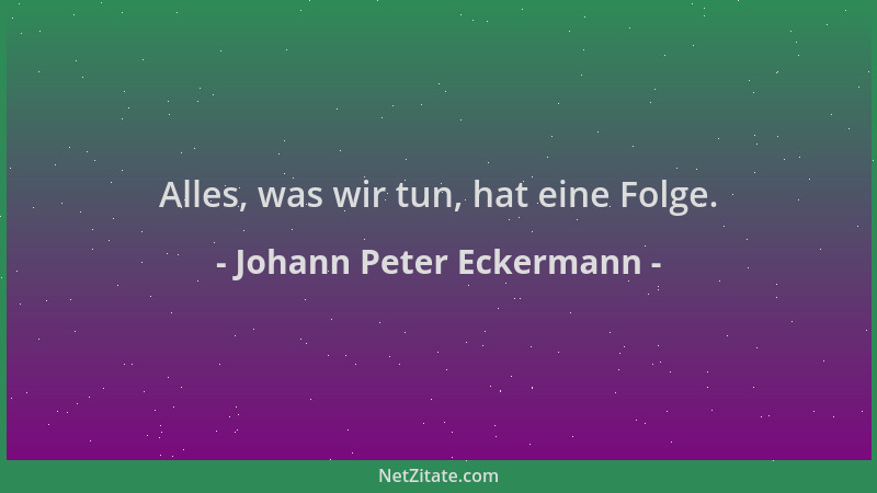 Johann Peter Eckermann - Alles, was wir tun, hat eine Folge....
