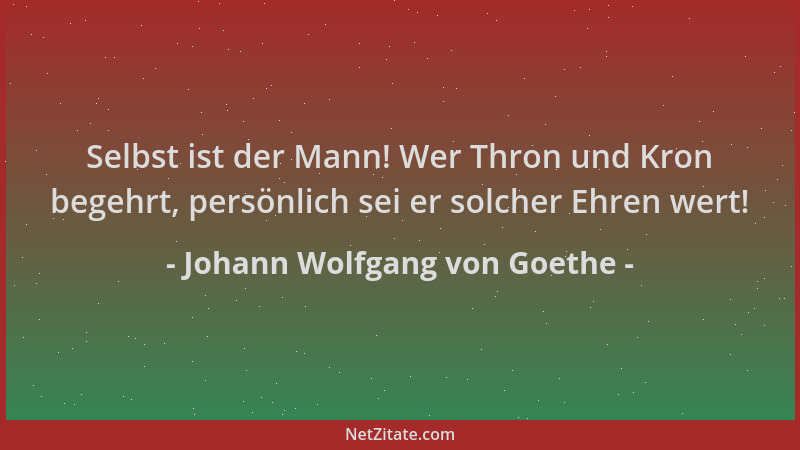 Johann Wolfgang von Goethe - Selbst ist der Mann! Wer Thron und Kron begehrt, persönlich sei er solcher Ehren wert!...