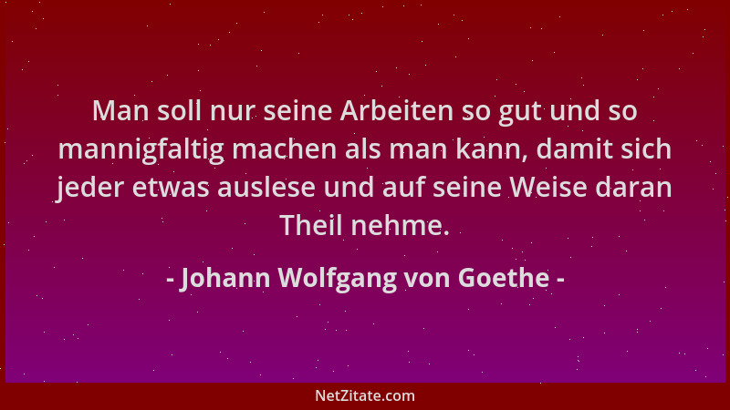 Johann Wolfgang von Goethe - Man soll nur seine Arbeiten so gut und so mannigfaltig machen als man kann, damit sich jeder e...