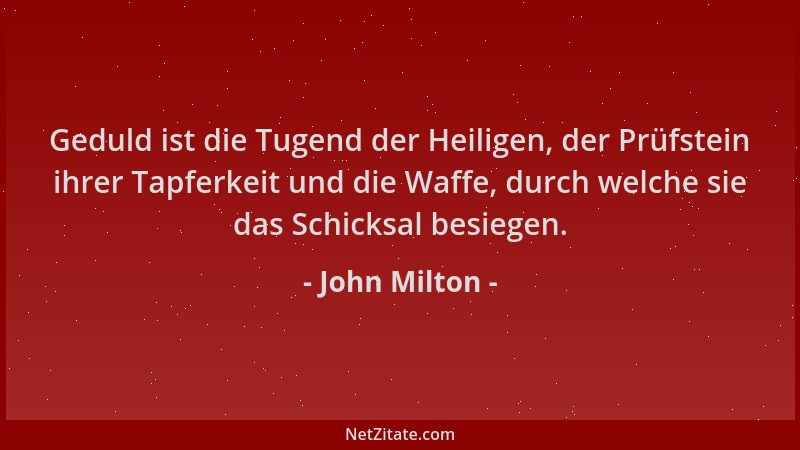 John Milton - Geduld ist die Tugend der Heiligen, der Prüfstein ihrer Tapferkeit und die Waffe, durch welche sie das Schick...