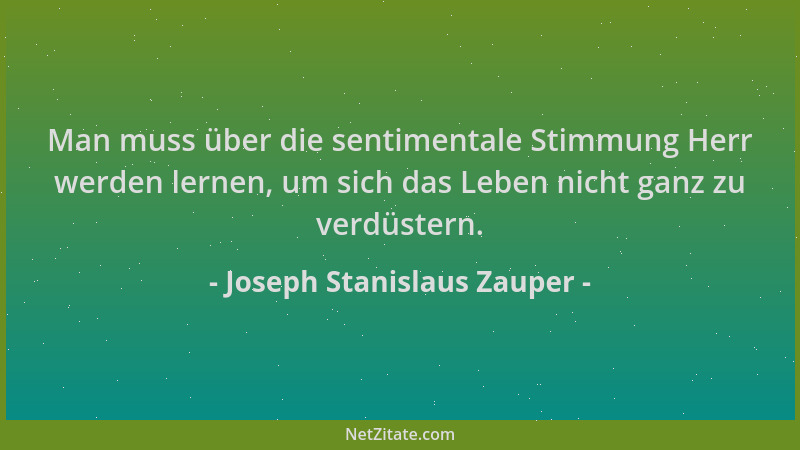 Joseph Stanislaus Zauper - Man muss über die sentimentale Stimmung Herr werden lernen, um sich das Leben nicht ganz zu verd...