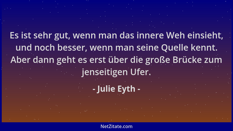 Julie Eyth - Es ist sehr gut, wenn man das innere Weh einsieht, und noch besser, wenn man seine Quelle kennt. Aber dann geh...