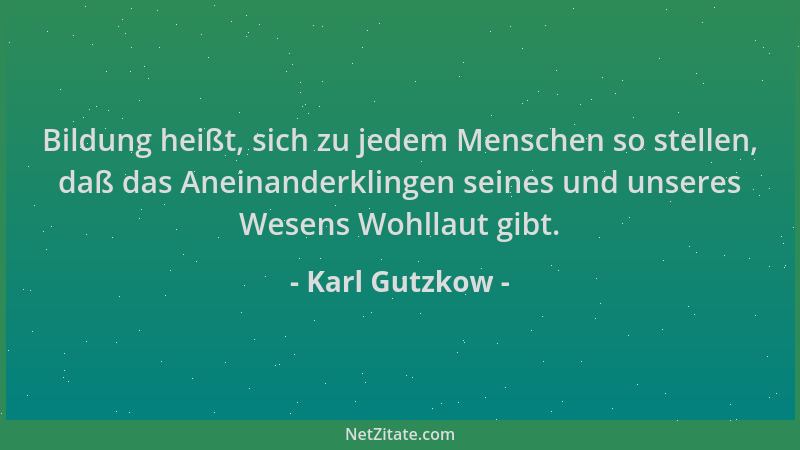 Karl Gutzkow - Bildung heißt, sich zu jedem Menschen so stellen, daß das Aneinanderklingen seines und unseres Wesens Wohlla...