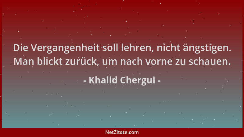 Khalid Chergui - Die Vergangenheit soll lehren, nicht ängstigen. Man blickt zurück, um nach vorne zu schauen....