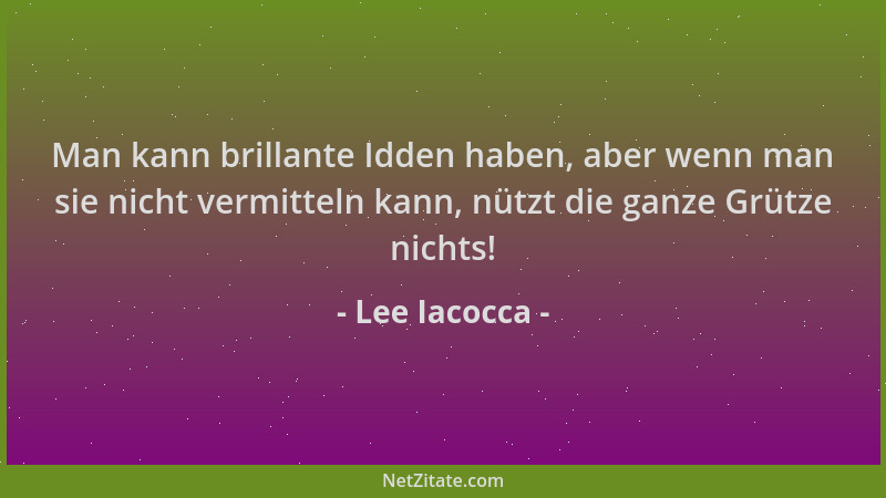 Lee Iacocca - Man kann brillante Idden haben, aber wenn man sie nicht vermitteln kann, nützt die ganze Grütze nichts!...