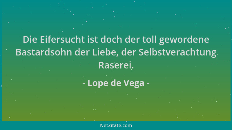 Lope de Vega - Die Eifersucht ist doch der toll gewordene Bastardsohn der Liebe, der Selbstverachtung Raserei....