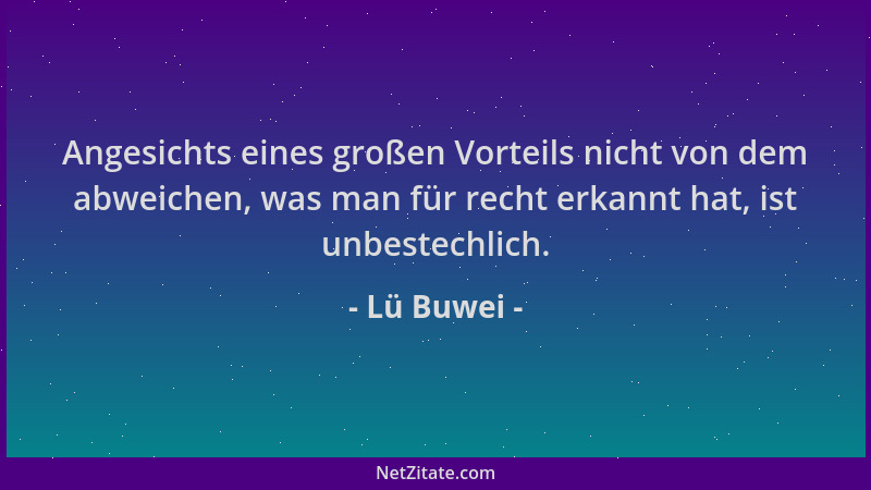 Lü Buwei - Angesichts eines großen Vorteils nicht von dem abweichen, was man für recht erkannt hat, ist unbestechlich....