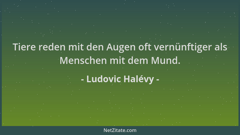 Ludovic Halévy - Tiere reden mit den Augen oft vernünftiger als Menschen mit dem Mund....