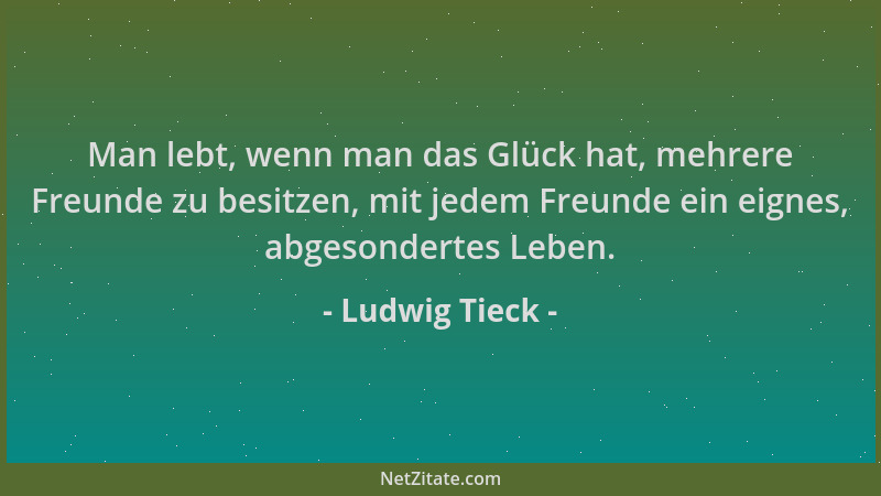 Ludwig Tieck - Man lebt, wenn man das Glück hat, mehrere Freunde zu besitzen, mit jedem Freunde ein eignes, abgesondertes L...