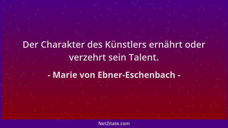Marie von Ebner-Eschenbach - Der Charakter des Künstlers ernährt oder verzehrt sein Talent....