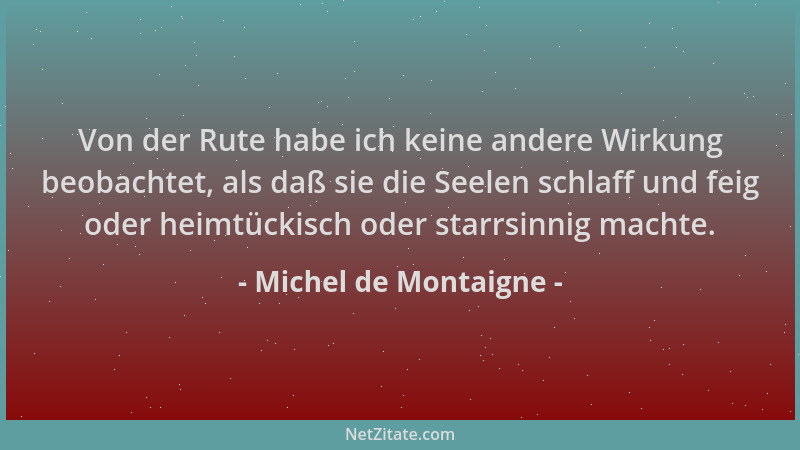 Michel de Montaigne - Von der Rute habe ich keine andere Wirkung beobachtet, als daß sie die Seelen schlaff und feig oder h...