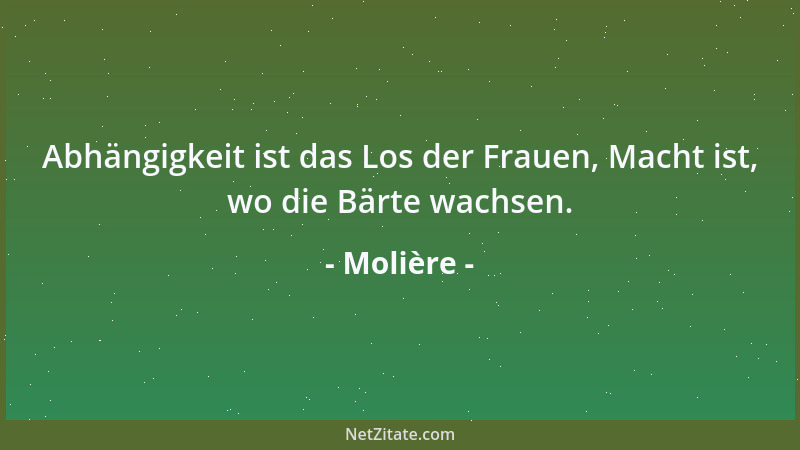 Molière - Abhängigkeit ist das Los der Frauen, Macht ist, wo die Bärte wachsen....