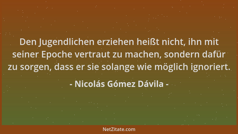 Nicolás Gómez Dávila - Den Jugendlichen erziehen heißt nicht, ihn mit seiner Epoche vertraut zu machen, sondern dafür zu so...
