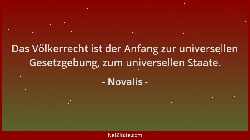 Novalis - Das Völkerrecht ist der Anfang zur universellen Gesetzgebung, zum universellen Staate....