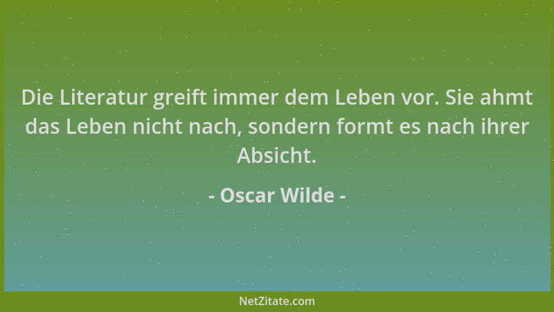 Oscar Wilde - Die Literatur greift immer dem Leben vor. Sie ahmt das Leben nicht nach, sondern formt es nach ihrer Absicht....