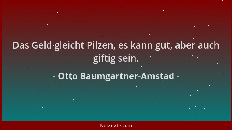 Otto Baumgartner-Amstad - Das Geld gleicht Pilzen, es kann gut, aber auch giftig sein....