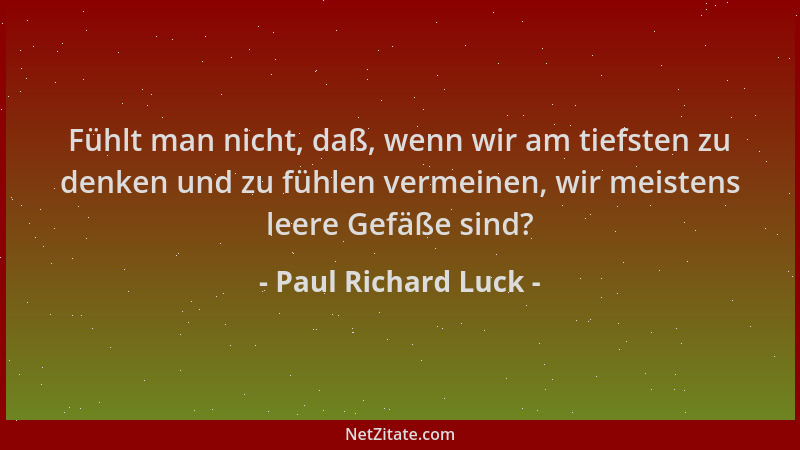 Paul Richard Luck - Fühlt man nicht, daß, wenn wir am tiefsten zu denken und zu fühlen vermeinen, wir meistens leere Gefäße...