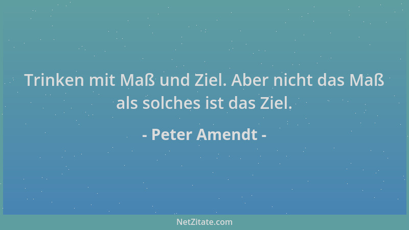 Peter Amendt - Trinken mit Maß und Ziel. Aber nicht das Maß als solches ist das Ziel....