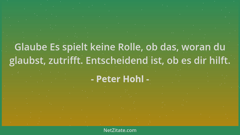 Peter Hohl - Glaube Es spielt keine Rolle, ob das, woran du glaubst, zutrifft. Entscheidend ist, ob es dir hilft....