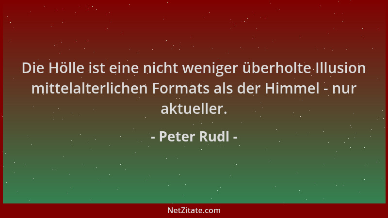 Peter Rudl - Die Hölle ist eine nicht weniger überholte Illusion mittelalterlichen Formats als der Himmel - nur aktueller....