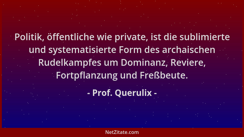 Prof. Querulix - Politik, öffentliche wie private, ist die sublimierte und systematisierte Form des archaischen Rudelkampfe...