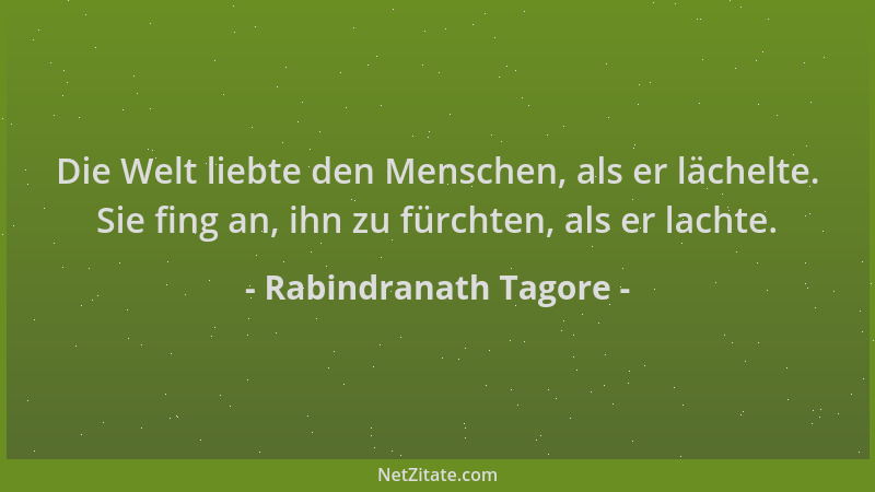 Rabindranath Tagore - Die Welt liebte den Menschen, als er lächelte. Sie fing an, ihn zu fürchten, als er lachte....