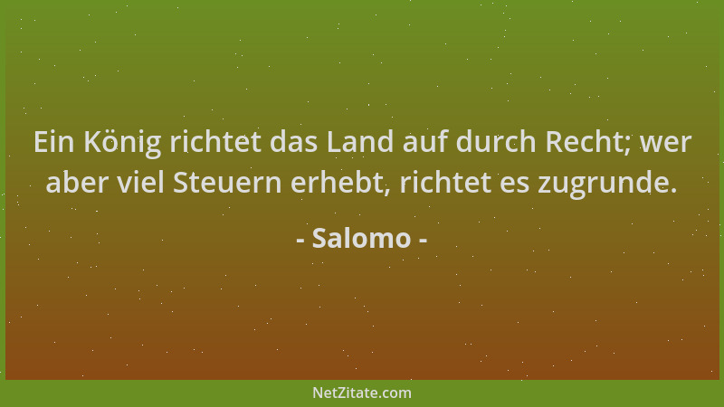 Salomo - Ein König richtet das Land auf durch Recht; wer aber viel Steuern erhebt, richtet es zugrunde....
