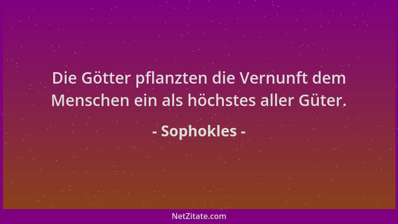 Sophokles - Die Götter pflanzten die Vernunft dem Menschen ein als höchstes aller Güter....