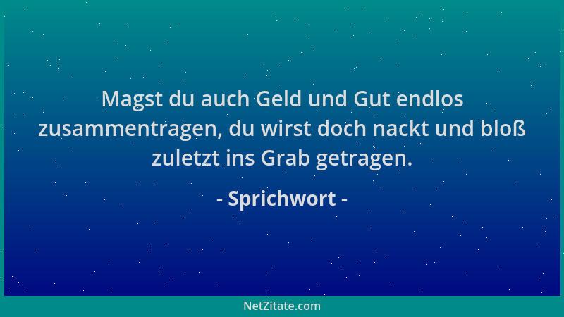 Sprichwort - Magst du auch Geld und Gut endlos zusammentragen, du wirst doch nackt und bloß zuletzt ins Grab getragen....