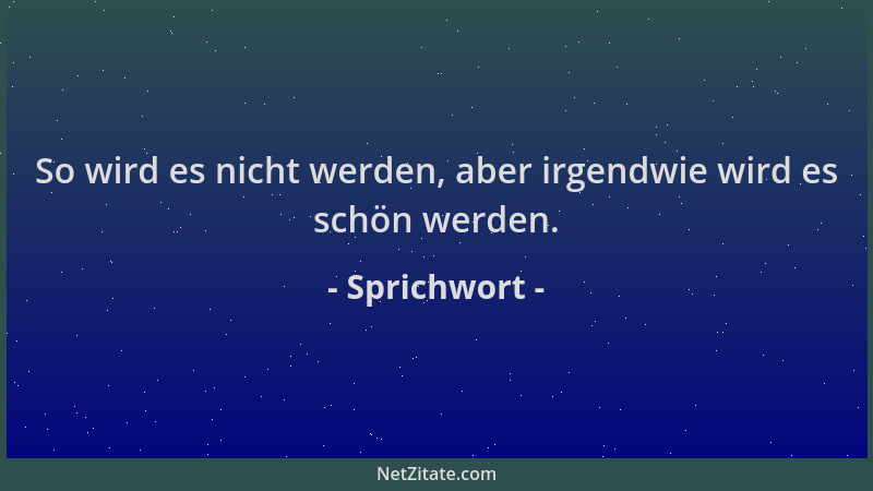 Sprichwort - So wird es nicht werden, aber irgendwie wird es schön werden....