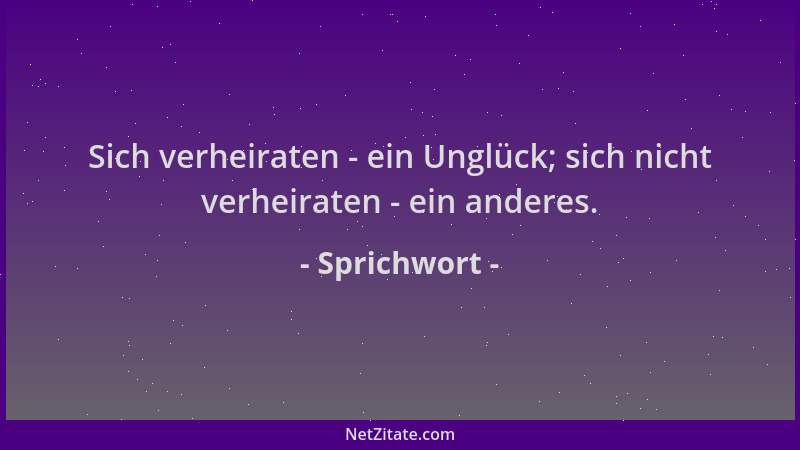 Sprichwort - Sich verheiraten - ein Unglück; sich nicht verheiraten - ein anderes....