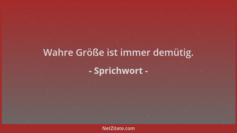 Sprichwort - Wahre Größe ist immer demütig....