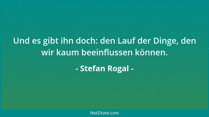 Stefan Rogal - Und es gibt ihn doch: den Lauf der Dinge, den wir kaum beeinflussen können....