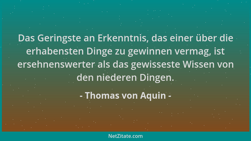 Thomas von Aquin - Das Geringste an Erkenntnis, das einer über die erhabensten Dinge zu gewinnen vermag, ist ersehnenswerte...