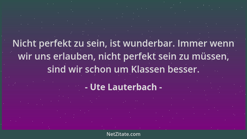 Ute Lauterbach - Nicht perfekt zu sein, ist wunderbar. Immer wenn wir uns erlauben, nicht perfekt sein zu müssen, sind wir...