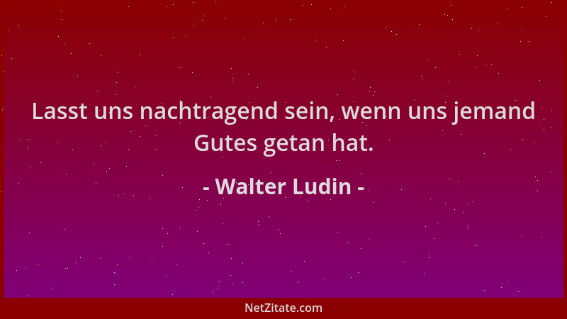 Walter Ludin - Lasst uns nachtragend sein, wenn uns jemand Gutes getan hat....