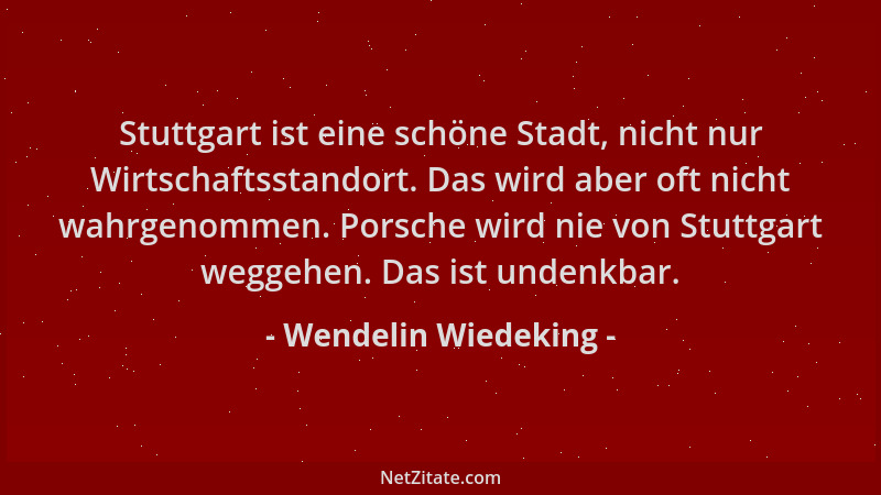Wendelin Wiedeking - Stuttgart ist eine schöne Stadt, nicht nur Wirtschaftsstandort. Das wird aber oft nicht wahrgenommen....