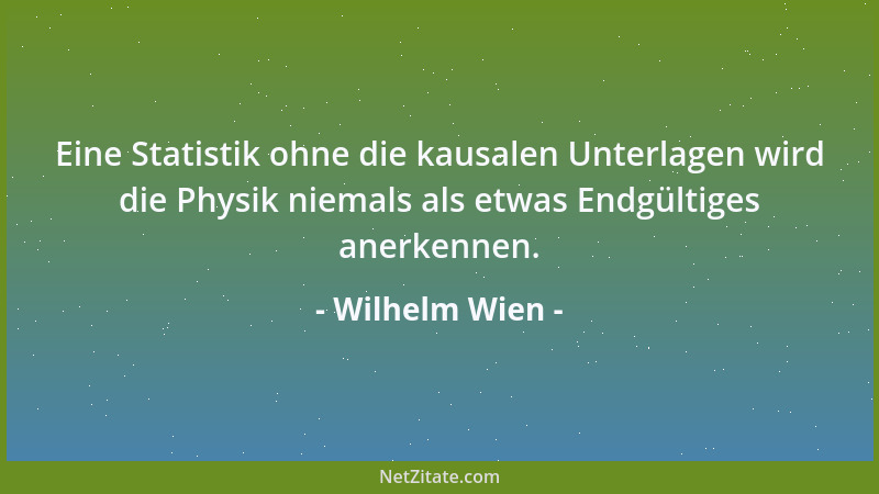 Wilhelm Wien - Eine Statistik ohne die kausalen Unterlagen wird die Physik niemals als etwas Endgültiges anerkennen....