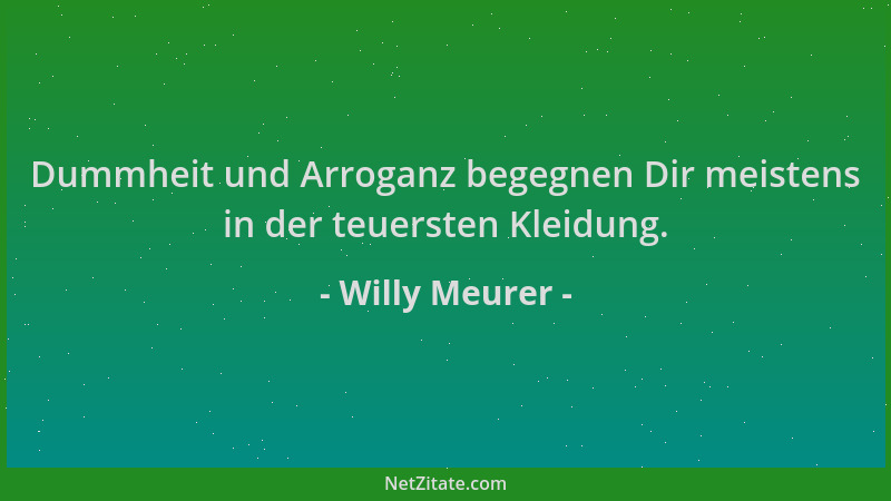 Willy Meurer - Dummheit und Arroganz begegnen Dir meistens in der teuersten Kleidung....