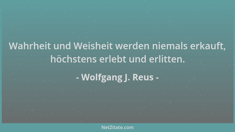 Wolfgang J. Reus - Wahrheit und Weisheit werden niemals erkauft, höchstens erlebt und erlitten....