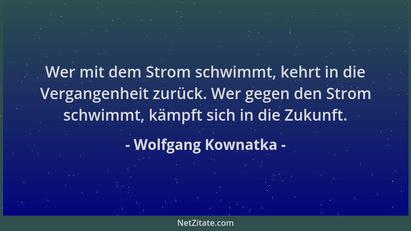 Wolfgang Kownatka - Wer mit dem Strom schwimmt, kehrt in die Vergangenheit zurück. Wer gegen den Strom schwimmt, kämpft sic...