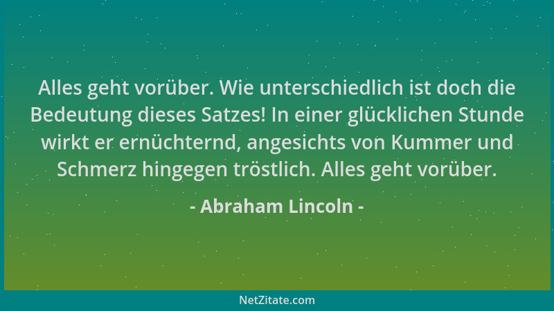 Abraham Lincoln - Alles geht vorüber. Wie unterschiedlich ist doch die Bedeutung dieses Satzes! In einer glücklichen Stunde...